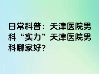 日常科普：天津医院男科“实力”天津医院男科哪家好？