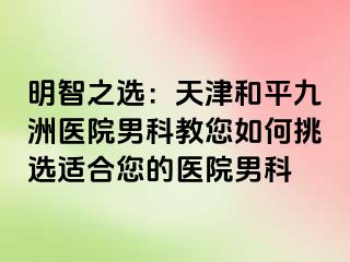 明智之选：天津和平九洲医院男科教您如何挑选适合您的医院男科