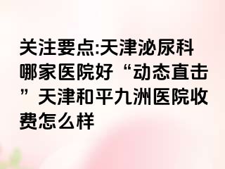 关注要点:天津泌尿科哪家医院好“动态直击”天津和平九洲医院收费怎么样