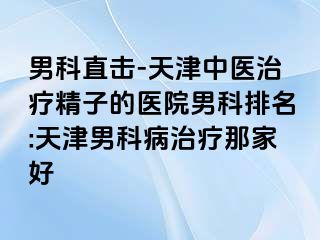 男科直击-天津中医治疗精子的医院男科排名:天津男科病治疗那家好