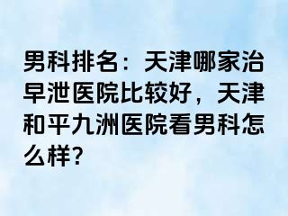 男科排名：天津哪家治早泄医院比较好，天津和平九洲医院看男科怎么样？