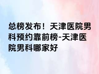 总榜发布！天津医院男科预约靠前榜-天津医院男科哪家好