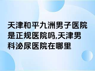 天津和平九洲男子医院是正规医院吗,天津男科泌尿医院在哪里