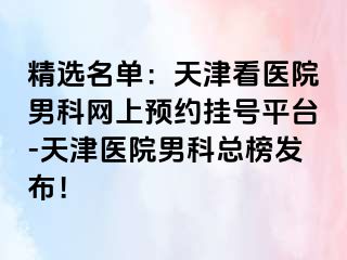 精选名单：天津看医院男科网上预约挂号平台-天津医院男科总榜发布！