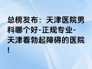 总榜发布：天津医院男科哪个好-正规专业-天津看勃起障碍的医院!