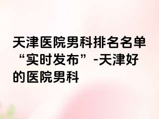天津医院男科排名名单“实时发布”-天津好的医院男科