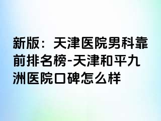 新版：天津医院男科靠前排名榜-天津和平九洲医院口碑怎么样