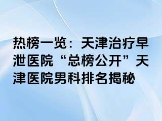 热榜一览：天津治疗早泄医院“总榜公开”天津医院男科排名揭秘