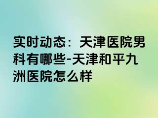 实时动态：天津医院男科有哪些-天津和平九洲医院怎么样