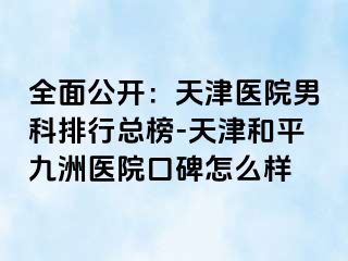 全面公开：天津医院男科排行总榜-天津和平九洲医院口碑怎么样