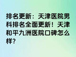 排名更新：天津医院男科排名全面更新！天津和平九洲医院口碑怎么样？