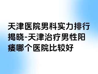 天津医院男科实力排行揭晓-天津治疗男性阳痿哪个医院比较好