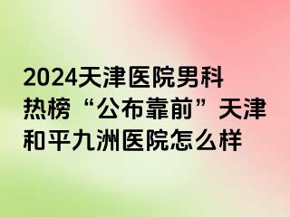 2024天津医院男科热榜“公布靠前”天津和平九洲医院怎么样