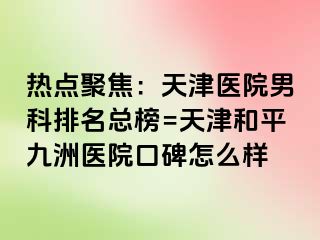 热点聚焦：天津医院男科排名总榜=天津和平九洲医院口碑怎么样
