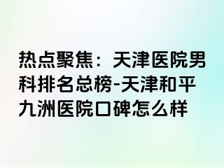 热点聚焦：天津医院男科排名总榜-天津和平九洲医院口碑怎么样