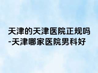 天津的天津医院正规吗-天津哪家医院男科好
