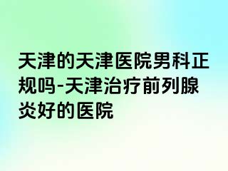 天津的天津医院男科正规吗-天津治疗前列腺炎好的医院
