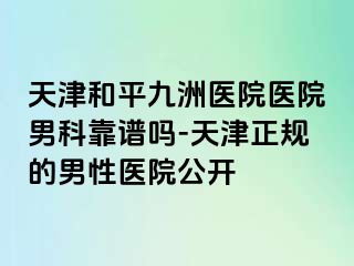 天津和平九洲医院医院男科靠谱吗-天津正规的男性医院公开