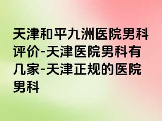 天津和平九洲医院男科评价-天津医院男科有几家-天津正规的医院男科