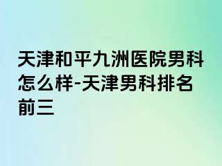 天津和平九洲医院男科怎么样-天津男科排名前三