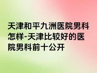 天津和平九洲医院男科怎样-天津比较好的医院男科前十公开