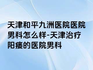 天津和平九洲医院医院男科怎么样-天津治疗阳痿的医院男科