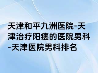 天津和平九洲医院-天津治疗阳痿的医院男科-天津医院男科排名