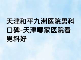 天津和平九洲医院男科口碑-天津哪家医院看男科好