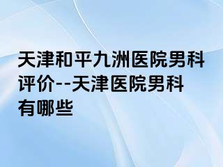 天津和平九洲医院男科评价--天津医院男科有哪些