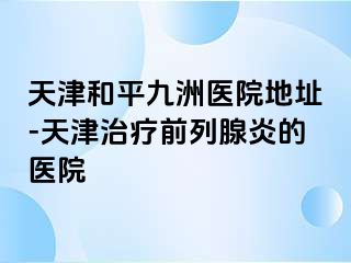 天津和平九洲医院地址-天津治疗前列腺炎的医院