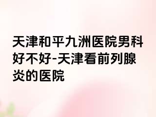 天津和平九洲医院男科好不好-天津看前列腺炎的医院