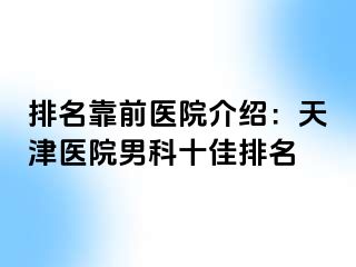 排名靠前医院介绍：天津医院男科十佳排名