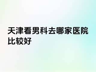 天津看男科去哪家医院比较好