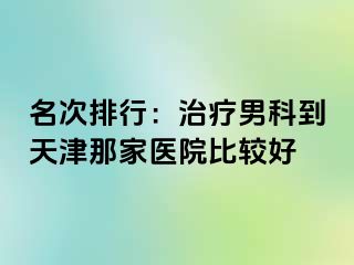 名次排行：治疗男科到天津那家医院比较好