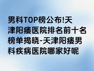 男科TOP榜公布!天津阳痿医院排名前十名榜单揭晓-天津阳痿男科疾病医院哪家好呢