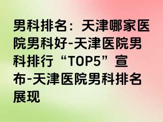 男科排名：天津哪家医院男科好-天津医院男科排行“TOP5”宣布-天津医院男科排名展现