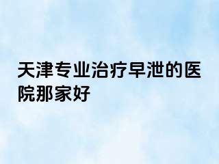 天津专业治疗早泄的医院那家好