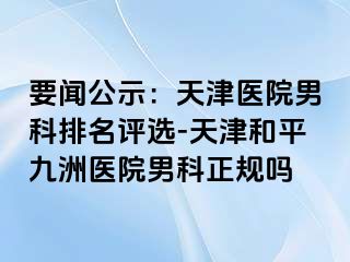 要闻公示：天津医院男科排名评选-天津和平九洲医院男科正规吗