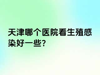 天津哪个医院看生殖感染好一些？