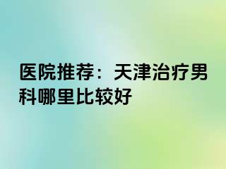 医院推荐：天津治疗男科哪里比较好