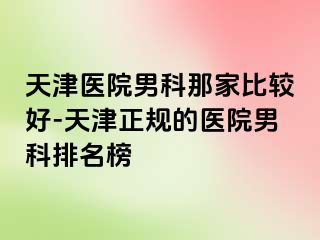 天津医院男科那家比较好-天津正规的医院男科排名榜