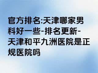 官方排名:天津哪家男科好一些-排名更新-天津和平九洲医院是正规医院吗