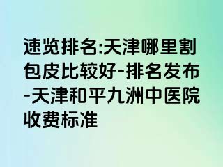 速览排名:天津哪里割包皮比较好-排名发布-天津和平九洲中医院收费标准