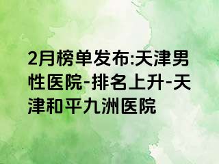 2月榜单发布:天津男性医院-排名上升-天津和平九洲医院