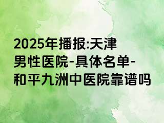 2025年播报:天津男性医院-具体名单-和平九洲中医院靠谱吗