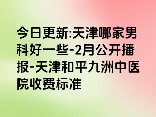 今日更新:天津哪家男科好一些-2月公开播报-天津和平九洲中医院收费标准