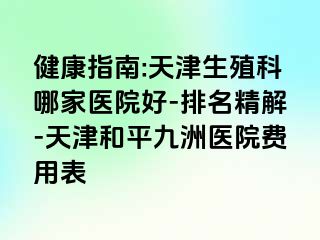 健康指南:天津生殖科哪家医院好-排名精解-天津和平九洲医院费用表