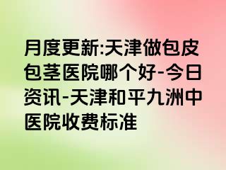 月度更新:天津做包皮包茎医院哪个好-今日资讯-天津和平九洲中医院收费标准