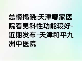总榜揭晓:天津哪家医院看男科性功能较好-近期发布-天津和平九洲中医院