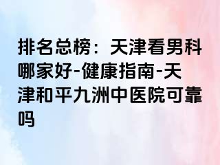 排名总榜：天津看男科哪家好-健康指南-天津和平九洲中医院可靠吗